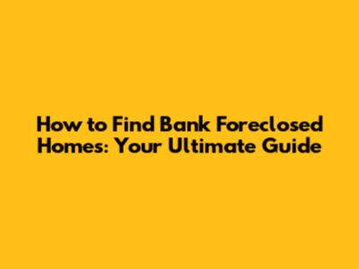 How to Find Bank Foreclosed Homes: Your Ultimate Guide