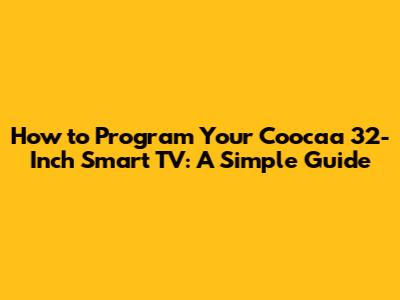 How to Program Your Coocaa 32-Inch Smart TV: A Simple Guide