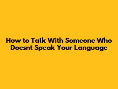How to Talk With Someone Who Doesn't Speak Your Language