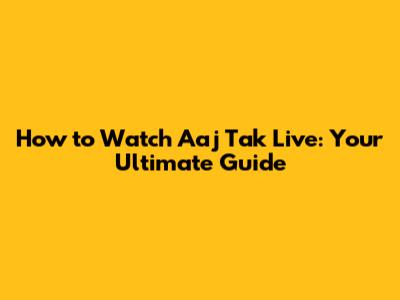 How to Watch Aaj Tak Live: Your Ultimate Guide
