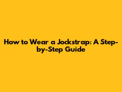How to Wear a Jockstrap: A Step-by-Step Guide