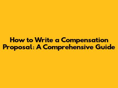 How to Write a Compensation Proposal: A Comprehensive Guide