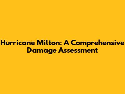 Hurricane Milton: A Comprehensive Damage Assessment