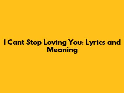 I Can't Stop Loving You: Lyrics and Meaning