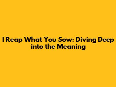 I Reap What You Sow: Diving Deep into the Meaning