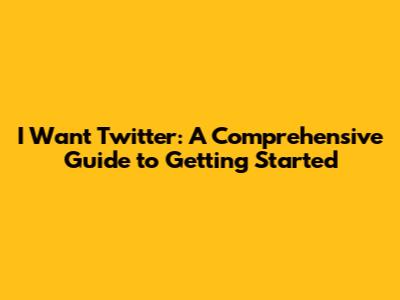 I Want Twitter: A Comprehensive Guide to Getting Started