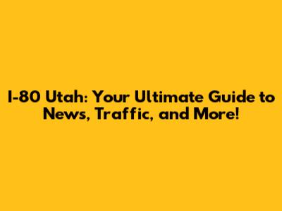 I-80 Utah: Your Ultimate Guide to News, Traffic, and More!