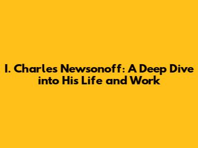 I. Charles Newsonoff: A Deep Dive into His Life and Work