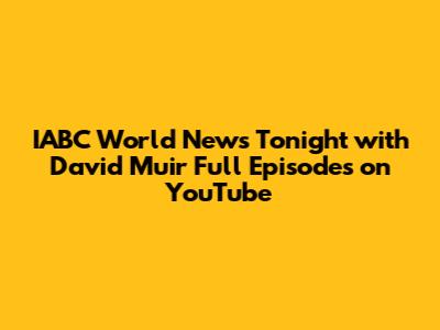 IABC World News Tonight with David Muir Full Episodes on YouTube