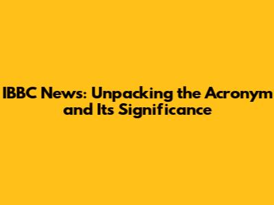 IBBC News: Unpacking the Acronym and Its Significance