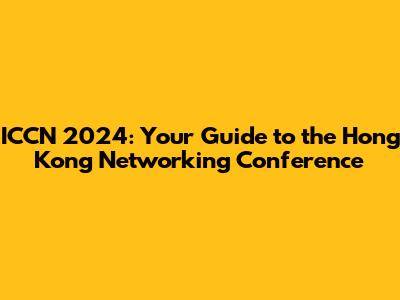 ICCN 2024: Your Guide to the Hong Kong Networking Conference