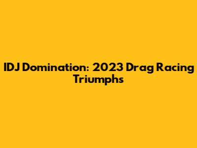 IDJ Domination: 2023 Drag Racing Triumphs