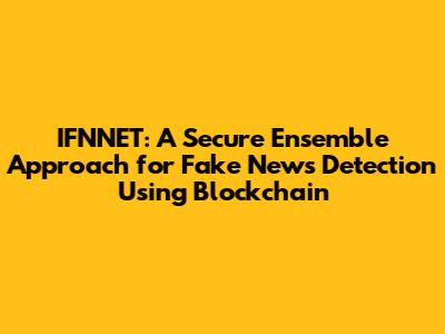 IFNNET: A Secure Ensemble Approach for Fake News Detection Using Blockchain