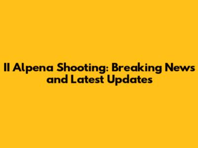 II Alpena Shooting: Breaking News and Latest Updates