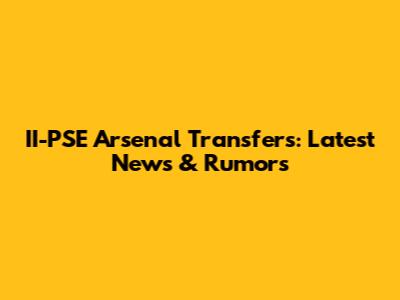 II-PSE Arsenal Transfers: Latest News & Rumors