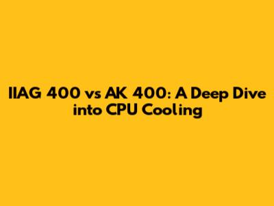 IIAG 400 vs AK 400: A Deep Dive into CPU Cooling