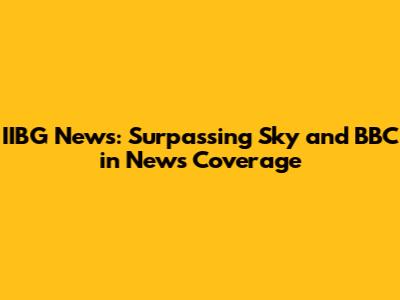 IIBG News: Surpassing Sky and BBC in News Coverage