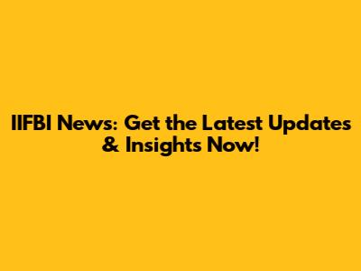 IIFBI News: Get the Latest Updates & Insights Now!