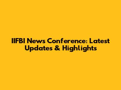 IIFBI News Conference: Latest Updates & Highlights