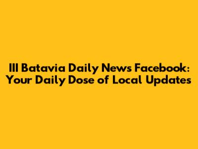 III Batavia Daily News Facebook: Your Daily Dose of Local Updates