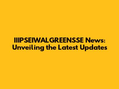 IIIPSEIWALGREENSSE News: Unveiling the Latest Updates