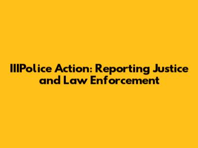 IIIPolice Action: Reporting Justice and Law Enforcement