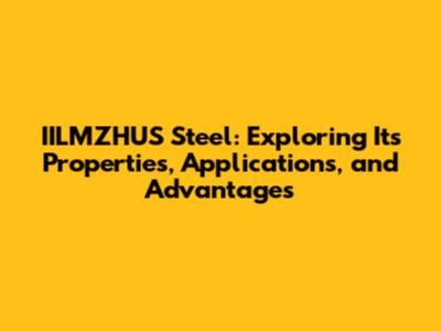 IILMZHUS Steel: Exploring Its Properties, Applications, and Advantages
