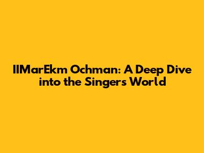 IIMarEkm Ochman: A Deep Dive into the Singer's World