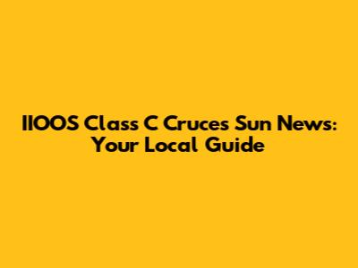 IIOOS Class C Cruces Sun News: Your Local Guide