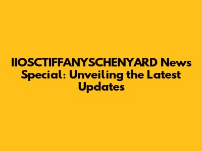 IIOSCTIFFANYSCHENYARD News Special: Unveiling the Latest Updates
