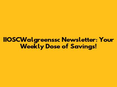 IIOSCWalgreenssc Newsletter: Your Weekly Dose of Savings!
