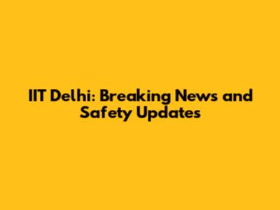 IIT Delhi: Breaking News and Safety Updates