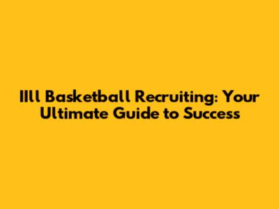 IIll Basketball Recruiting: Your Ultimate Guide to Success
