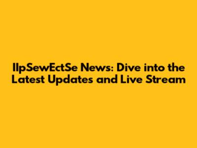 IIpSewEctSe News: Dive into the Latest Updates and Live Stream