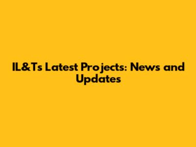 IL&T's Latest Projects: News and Updates