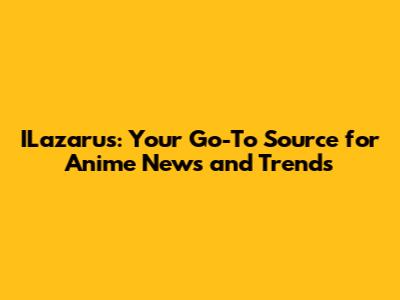 ILazarus: Your Go-To Source for Anime News and Trends