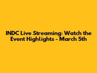 INDC Live Streaming: Watch the Event Highlights - March 5th