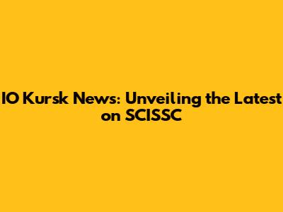 IO Kursk News: Unveiling the Latest on SCISSC