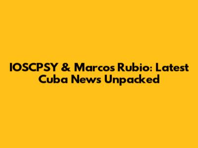 IOSCPSY & Marcos Rubio: Latest Cuba News Unpacked