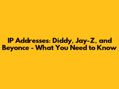IP Addresses: Diddy, Jay-Z, and Beyonce - What You Need to Know