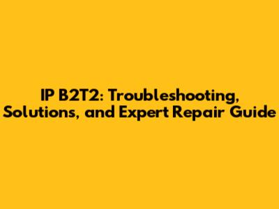 IP B2T2: Troubleshooting, Solutions, and Expert Repair Guide