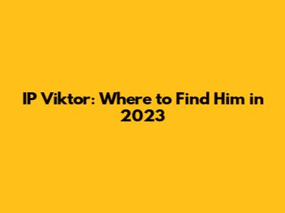 IP Viktor: Where to Find Him in 2023