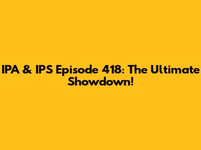 IPA & IPS Episode 418: The Ultimate Showdown!