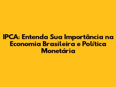 IPCA: Entenda Sua Importância na Economia Brasileira e Política Monetária