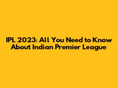 IPL 2023: All You Need to Know About Indian Premier League
