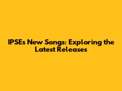 IPSE's New Songs: Exploring the Latest Releases