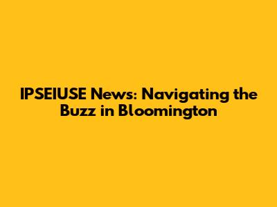 IPSEIUSE News: Navigating the Buzz in Bloomington