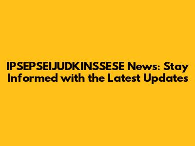 IPSEPSEIJUDKINSSESE News: Stay Informed with the Latest Updates