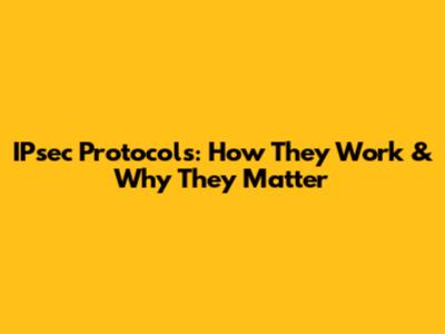 IPsec Protocols: How They Work & Why They Matter