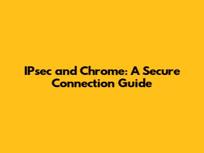 IPsec and Chrome: A Secure Connection Guide